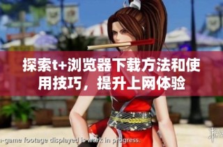 探索t+浏览器下载方法和使用技巧，提升上网体验