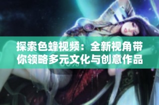 探索色蜂视频：全新视角带你领略多元文化与创意作品