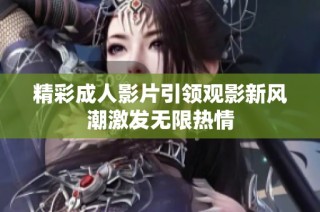 精彩成人影片引领观影新风潮激发无限热情