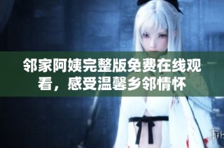 邻家阿姨完整版免费在线观看，感受温馨乡邻情怀