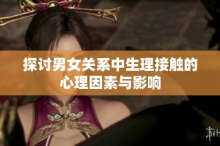 探讨男女关系中生理接触的心理因素与影响