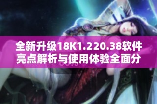 全新升级18K1.220.38软件亮点解析与使用体验全面分享