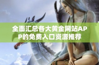 全面汇总各大黄金网站APP的免费入口资源推荐