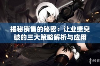 揭秘销售的秘密：让业绩突破的三大策略解析与应用