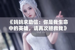 《妈妈求助信：你是我生命中的英雄，请再次拯救我》