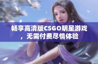 畅享高清版CSGO明星游戏，无需付费尽情体验