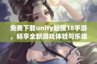 免费下载unity触摸18手游，畅享全新游戏体验与乐趣