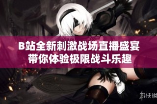 B站全新刺激战场直播盛宴 带你体验极限战斗乐趣