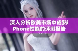 深入分析欧美市场中成熟iPhone性能的评测报告