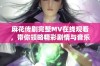 麻花传剧完整MV在线观看，带你领略精彩剧情与音乐魅力