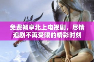 免费畅享北上电视剧，尽情追剧不再受限的精彩时刻