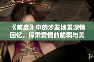 《前度》中的沙发场景深情回忆，探索爱情的脆弱与美好