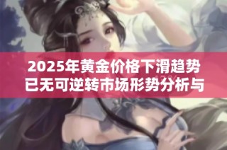 2025年黄金价格下滑趋势已无可逆转市场形势分析与展望