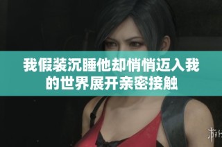 我假装沉睡他却悄悄迈入我的世界展开亲密接触