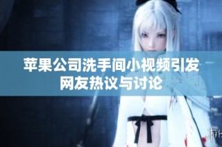 苹果公司洗手间小视频引发网友热议与讨论
