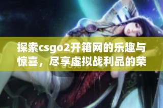 探索csgo2开箱网的乐趣与惊喜，尽享虚拟战利品的荣耀之旅