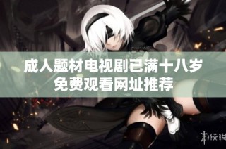 成人题材电视剧已满十八岁免费观看网址推荐