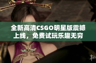 全新高清CSGO明星版震撼上线，免费试玩乐趣无穷