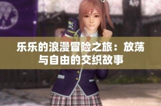 乐乐的浪漫冒险之旅：放荡与自由的交织故事