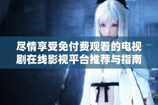 尽情享受免付费观看的电视剧在线影视平台推荐与指南