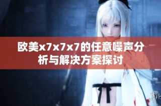欧美x7x7x7的任意噪声分析与解决方案探讨