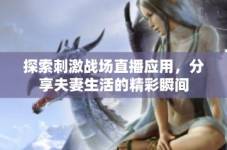 探索刺激战场直播应用，分享夫妻生活的精彩瞬间