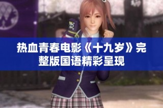 热血青春电影《十九岁》完整版国语精彩呈现