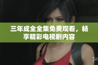 三年成全全集免费观看，畅享精彩电视剧内容