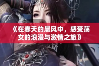 《在春天的晨风中，感受荡女的浪漫与激情之旅》
