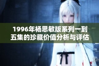 1996年杨思敏版系列一到五集的珍藏价值分析与评估