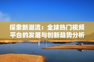 探索新潮流：全球热门视频平台的发展与创新趋势分析