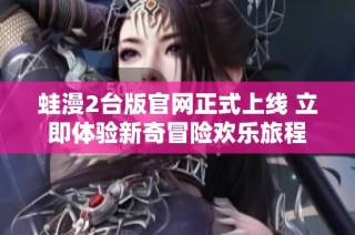 蛙漫2台版官网正式上线 立即体验新奇冒险欢乐旅程