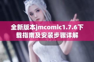 全新版本jmcomic1.7.6下载指南及安装步骤详解