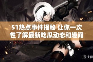 51热点事件揭秘 让你一次性了解最新吃瓜动态和趣闻
