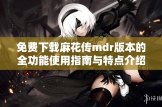 免费下载麻花传mdr版本的全功能使用指南与特点介绍