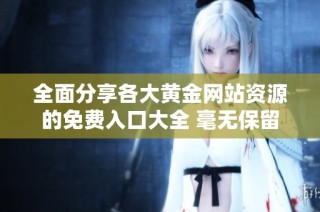 全面分享各大黄金网站资源的免费入口大全 毫无保留