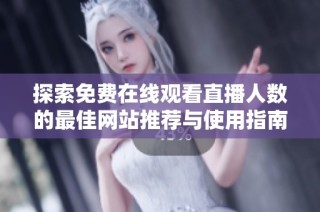 探索免费在线观看直播人数的最佳网站推荐与使用指南
