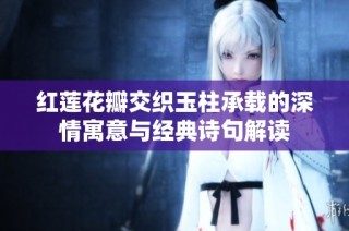 红莲花瓣交织玉柱承载的深情寓意与经典诗句解读