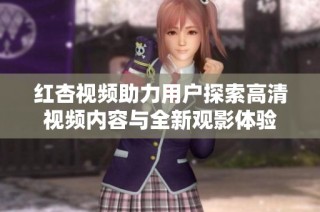 红杏视频助力用户探索高清视频内容与全新观影体验