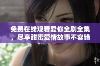 免费在线观看爱你全剧全集，尽享甜蜜爱情故事不容错过