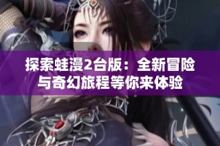探索蛙漫2台版：全新冒险与奇幻旅程等你来体验