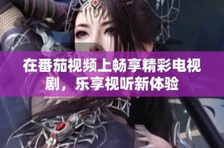 在番茄视频上畅享精彩电视剧，乐享视听新体验