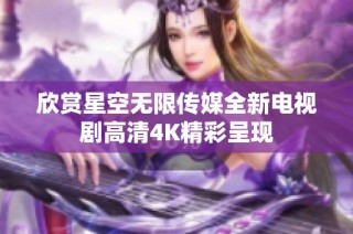 欣赏星空无限传媒全新电视剧高清4K精彩呈现