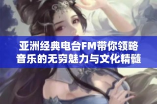 亚洲经典电台FM带你领略音乐的无穷魅力与文化精髓