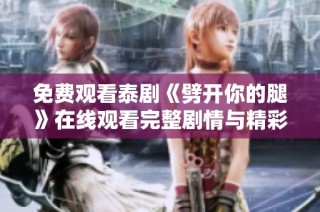 免费观看泰剧《劈开你的腿》在线观看完整剧情与精彩片段合集