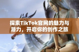 探索TikTok官网的魅力与潜力，开启你的创作之旅