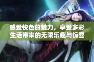 感受快色的魅力，享受多彩生活带来的无限乐趣与惊喜