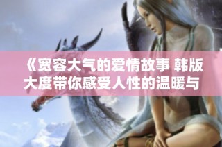 《宽容大气的爱情故事 韩版大度带你感受人性的温暖与深度》