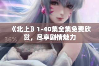 《北上》1-40集全集免费欣赏，尽享剧情魅力