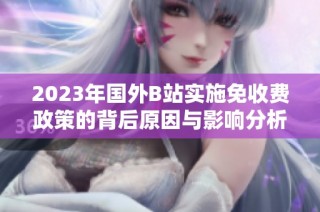 2023年国外B站实施免收费政策的背后原因与影响分析